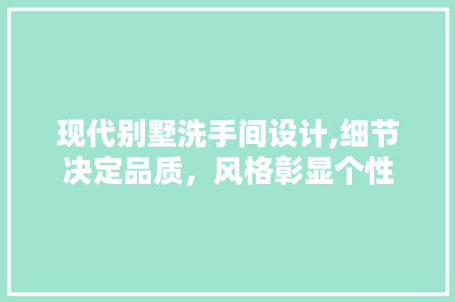 现代别墅洗手间设计,细节决定品质，风格彰显个性