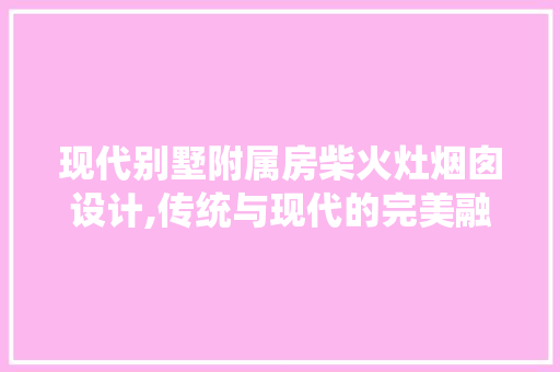 现代别墅附属房柴火灶烟囱设计,传统与现代的完美融合