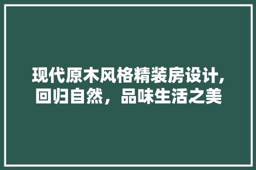 现代原木风格精装房设计,回归自然，品味生活之美