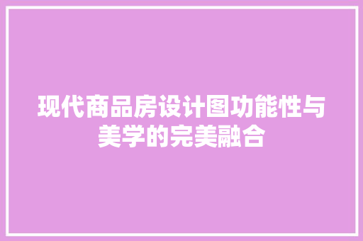 现代商品房设计图功能性与美学的完美融合