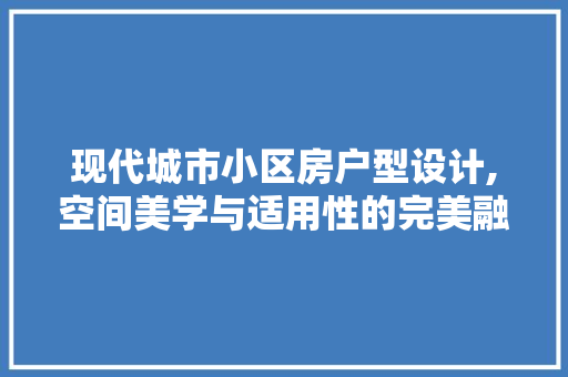 现代城市小区房户型设计,空间美学与适用性的完美融合