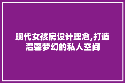 现代女孩房设计理念,打造温馨梦幻的私人空间