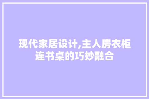 现代家居设计,主人房衣柜连书桌的巧妙融合