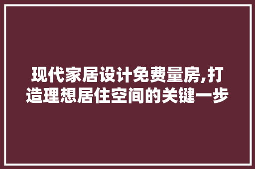 现代家居设计免费量房,打造理想居住空间的关键一步