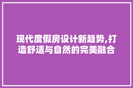现代度假房设计新趋势,打造舒适与自然的完美融合