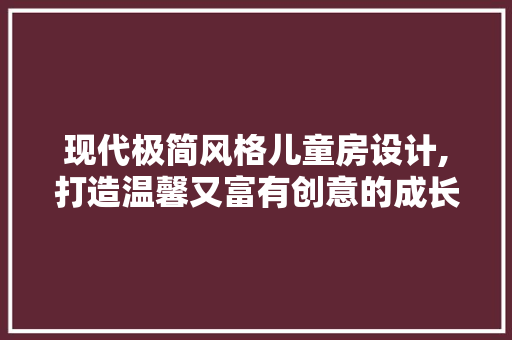 现代极简风格儿童房设计,打造温馨又富有创意的成长空间