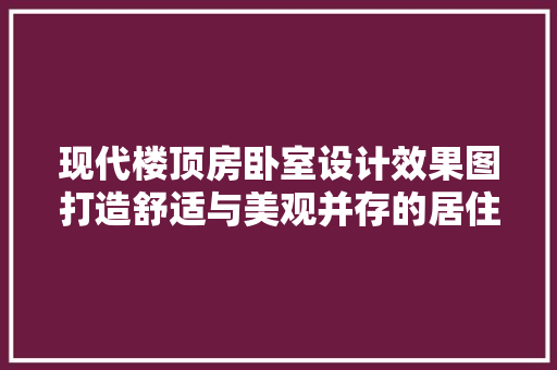 现代楼顶房卧室设计效果图打造舒适与美观并存的居住空间