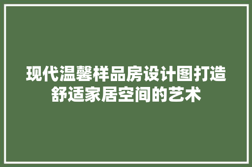 现代温馨样品房设计图打造舒适家居空间的艺术