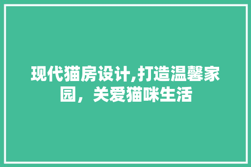 现代猫房设计,打造温馨家园，关爱猫咪生活