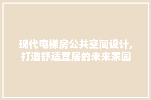 现代电梯房公共空间设计,打造舒适宜居的未来家园