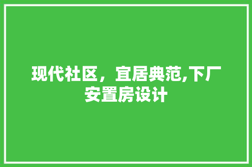 现代社区，宜居典范,下厂安置房设计
