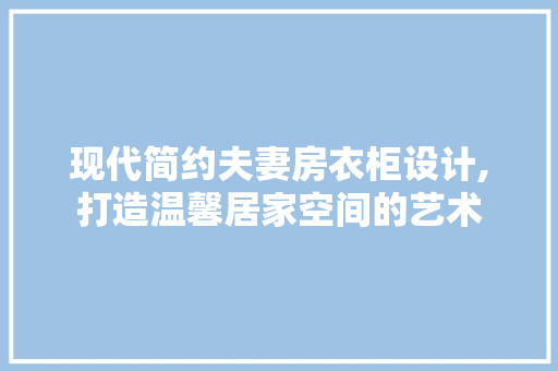 现代简约夫妻房衣柜设计,打造温馨居家空间的艺术