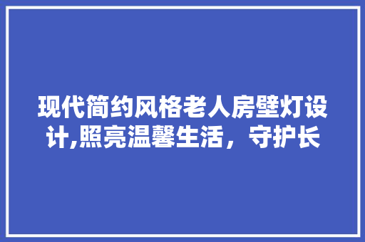 现代简约风格老人房壁灯设计,照亮温馨生活，守护长者安全