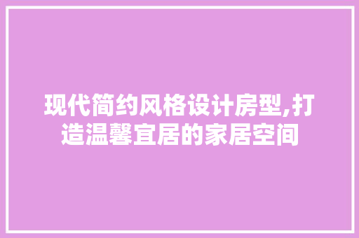 现代简约风格设计房型,打造温馨宜居的家居空间