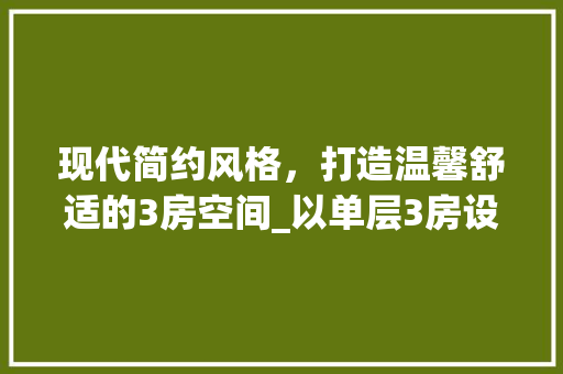 现代简约风格，打造温馨舒适的3房空间_以单层3房设计图纸为例