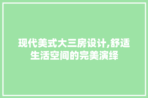 现代美式大三房设计,舒适生活空间的完美演绎