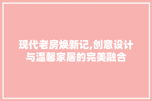 现代老房焕新记,创意设计与温馨家居的完美融合