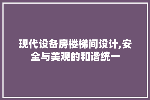 现代设备房楼梯间设计,安全与美观的和谐统一