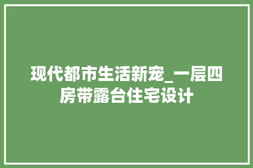 现代都市生活新宠_一层四房带露台住宅设计