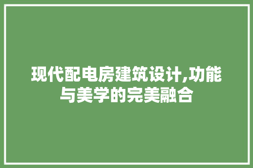现代配电房建筑设计,功能与美学的完美融合