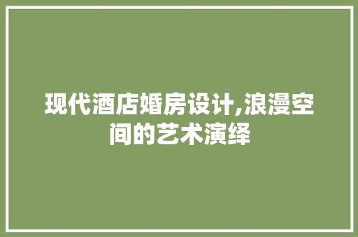 现代酒店婚房设计,浪漫空间的艺术演绎