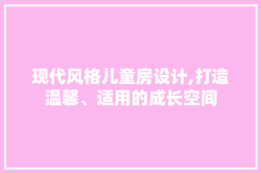 现代风格儿童房设计,打造温馨、适用的成长空间
