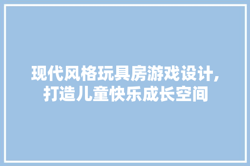 现代风格玩具房游戏设计,打造儿童快乐成长空间
