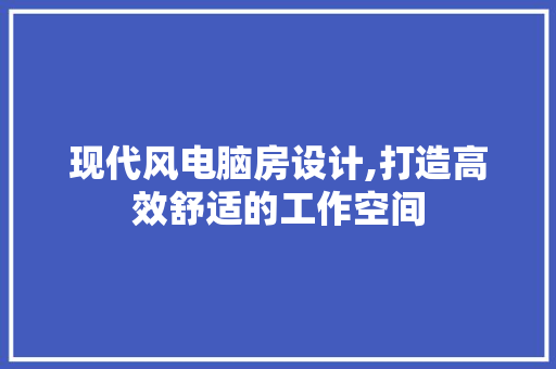 现代风电脑房设计,打造高效舒适的工作空间