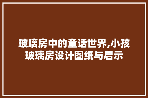 玻璃房中的童话世界,小孩玻璃房设计图纸与启示