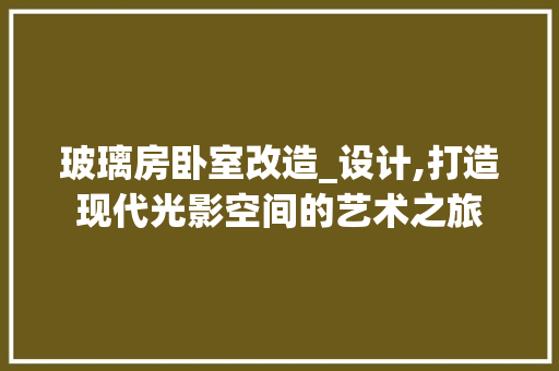 玻璃房卧室改造_设计,打造现代光影空间的艺术之旅