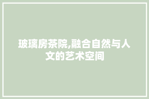 玻璃房茶院,融合自然与人文的艺术空间