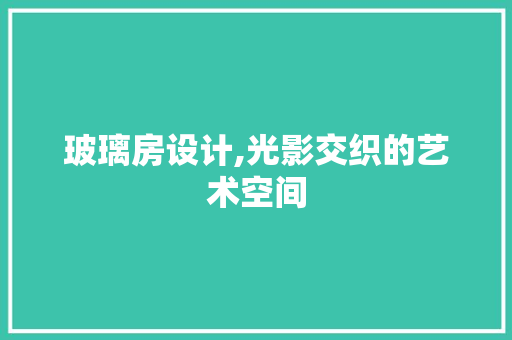 玻璃房设计,光影交织的艺术空间