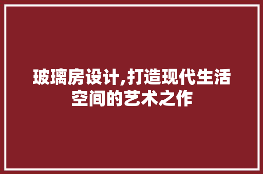 玻璃房设计,打造现代生活空间的艺术之作