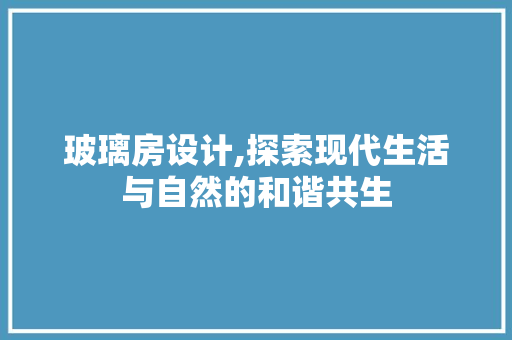 玻璃房设计,探索现代生活与自然的和谐共生