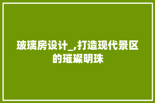 玻璃房设计_,打造现代景区的璀璨明珠