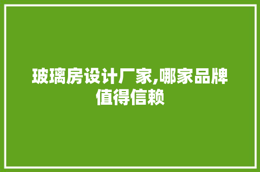 玻璃房设计厂家,哪家品牌值得信赖
