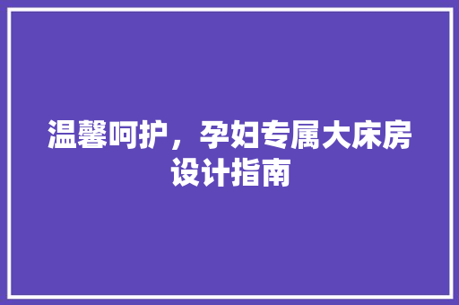 温馨呵护，孕妇专属大床房设计指南