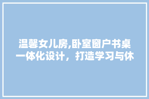 温馨女儿房,卧室窗户书桌一体化设计，打造学习与休息的完美空间