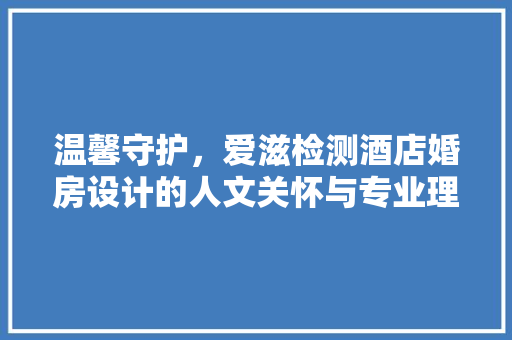温馨守护，爱滋检测酒店婚房设计的人文关怀与专业理念