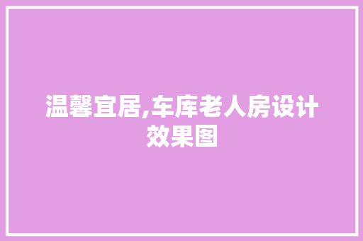 温馨宜居,车库老人房设计效果图