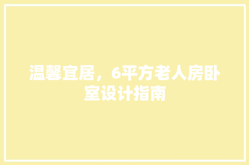 温馨宜居，6平方老人房卧室设计指南