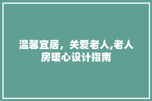 温馨宜居，关爱老人,老人房暖心设计指南