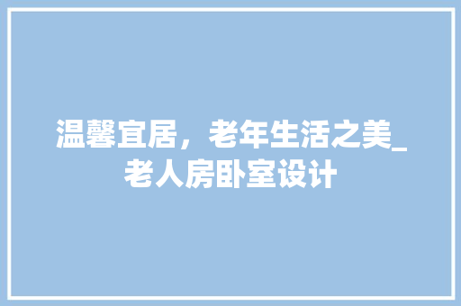 温馨宜居，老年生活之美_老人房卧室设计
