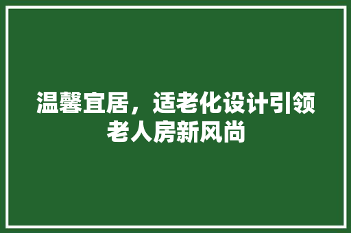 温馨宜居，适老化设计引领老人房新风尚