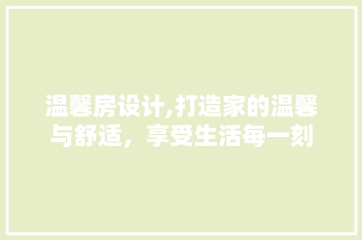 温馨房设计,打造家的温馨与舒适，享受生活每一刻