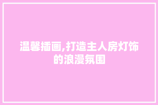 温馨插画,打造主人房灯饰的浪漫氛围