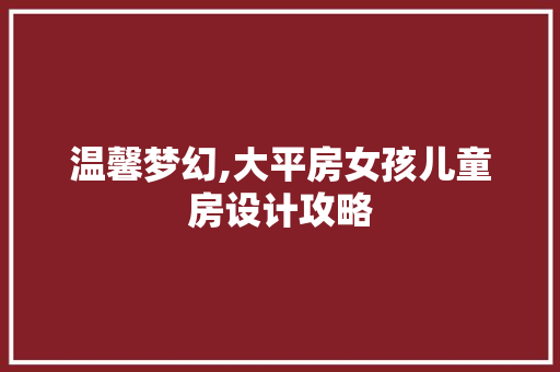 温馨梦幻,大平房女孩儿童房设计攻略