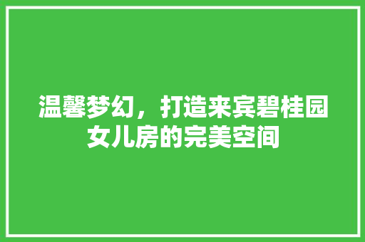 温馨梦幻，打造来宾碧桂园女儿房的完美空间