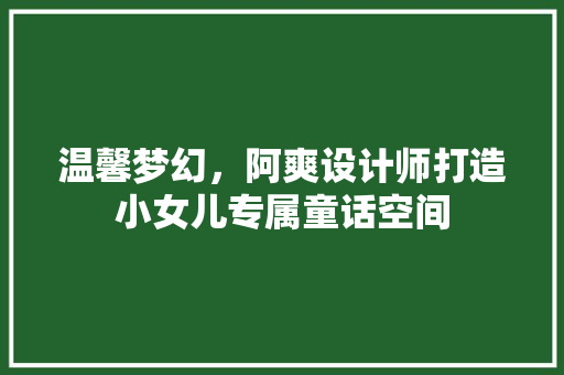 温馨梦幻，阿爽设计师打造小女儿专属童话空间