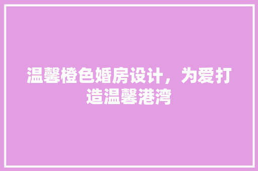 温馨橙色婚房设计，为爱打造温馨港湾